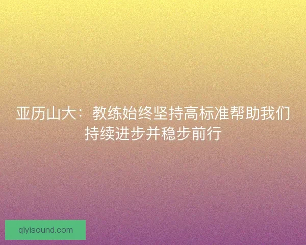 亚历山大：教练始终坚持高标准帮助我们持续进步并稳步前行