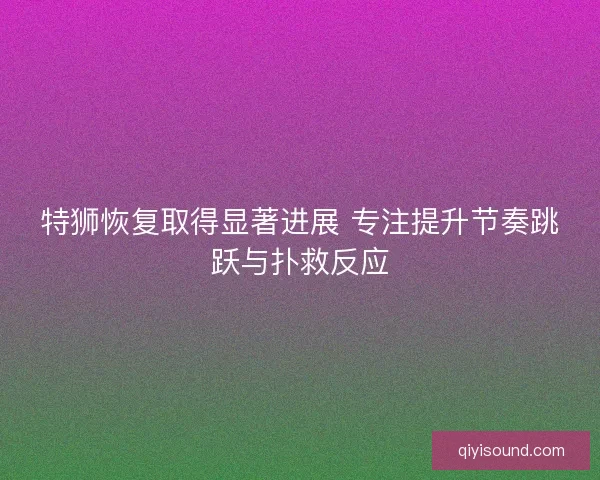 特狮恢复取得显著进展 专注提升节奏跳跃与扑救反应