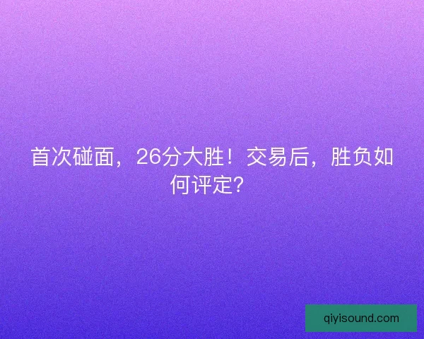 首次碰面，26分大胜！交易后，胜负如何评定？