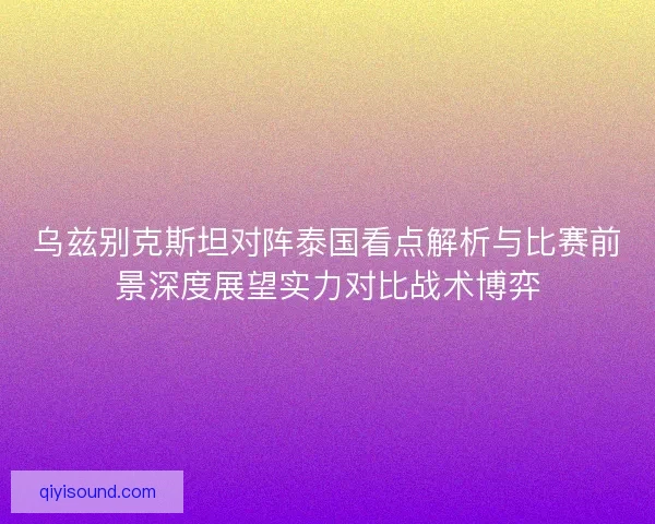 乌兹别克斯坦对阵泰国看点解析与比赛前景深度展望实力对比战术博弈