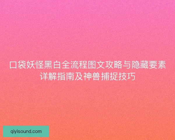 口袋妖怪黑白全流程图文攻略与隐藏要素详解指南及神兽捕捉技巧