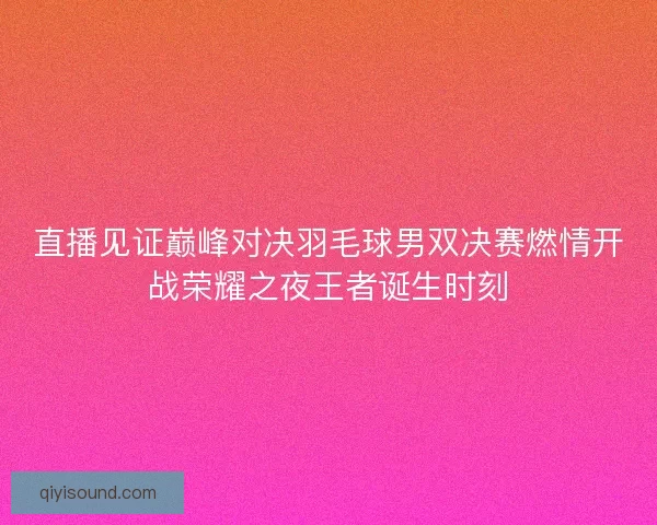 直播见证巅峰对决羽毛球男双决赛燃情开战荣耀之夜王者诞生时刻