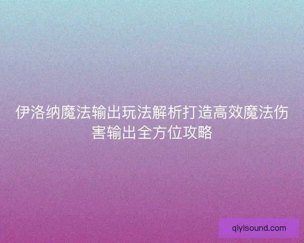 伊洛纳魔法输出玩法解析打造高效魔法伤害输出全方位攻略