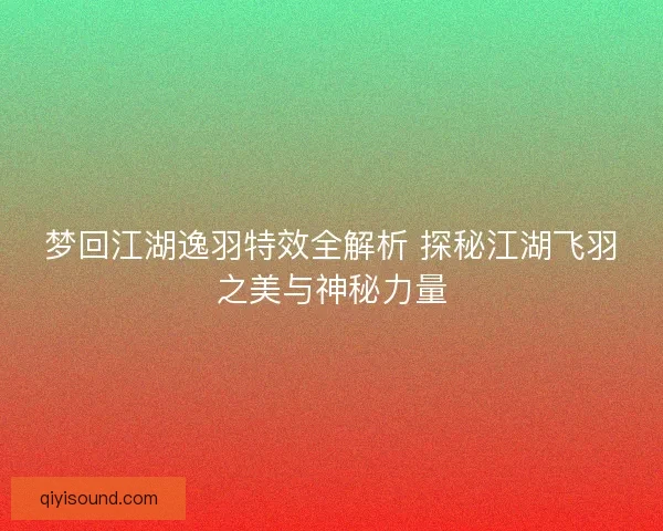 梦回江湖逸羽特效全解析 探秘江湖飞羽之美与神秘力量