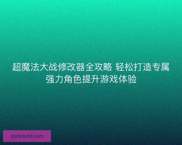 超魔法大战修改器全攻略 轻松打造专属强力角色提升游戏体验