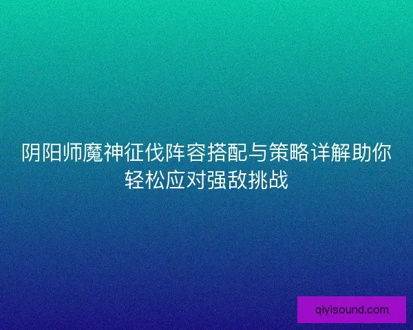 阴阳师魔神征伐阵容搭配与策略详解助你轻松应对强敌挑战