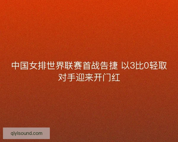中国女排世界联赛首战告捷 以3比0轻取对手迎来开门红