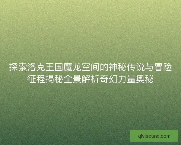 探索洛克王国魔龙空间的神秘传说与冒险征程揭秘全景解析奇幻力量奥秘