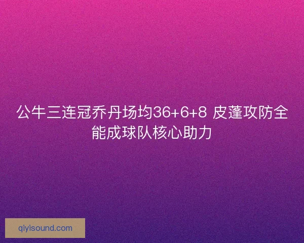 公牛三连冠乔丹场均36+6+8 皮蓬攻防全能成球队核心助力