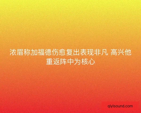 浓眉称加福德伤愈复出表现非凡 高兴他重返阵中为核心