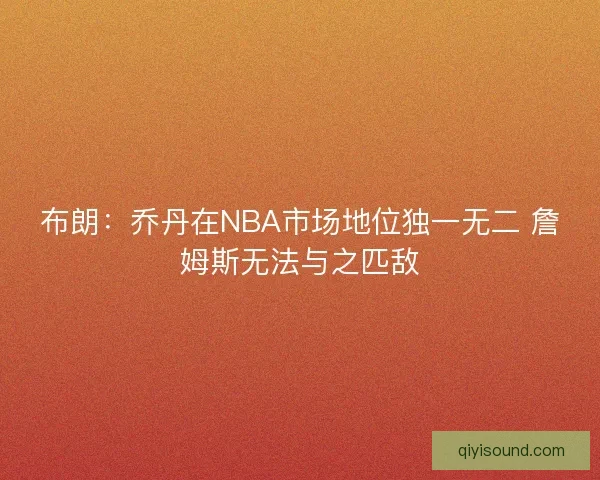 布朗：乔丹在NBA市场地位独一无二 詹姆斯无法与之匹敌