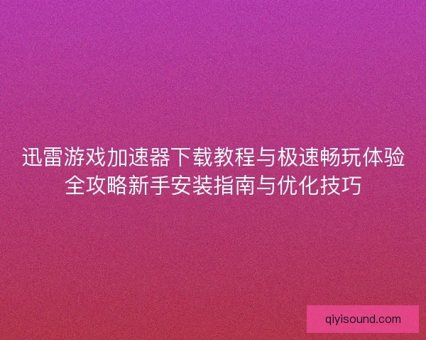 迅雷游戏加速器下载教程与极速畅玩体验全攻略新手安装指南与优化技巧