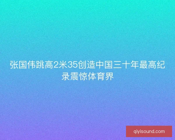 张国伟跳高2米35创造中国三十年最高纪录震惊体育界