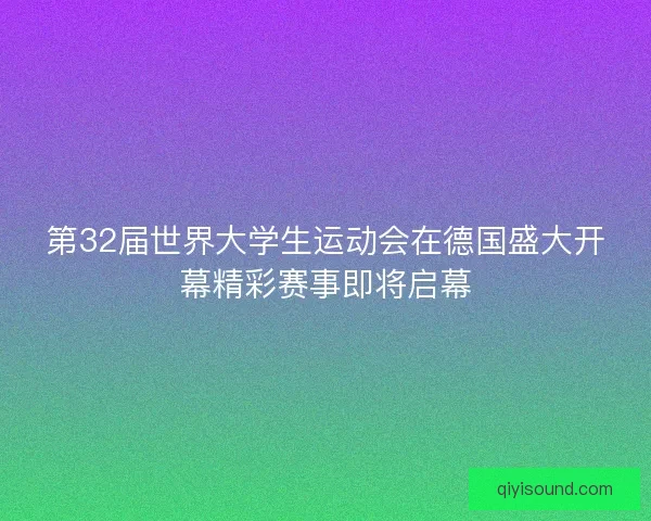 第32届世界大学生运动会在德国盛大开幕精彩赛事即将启幕