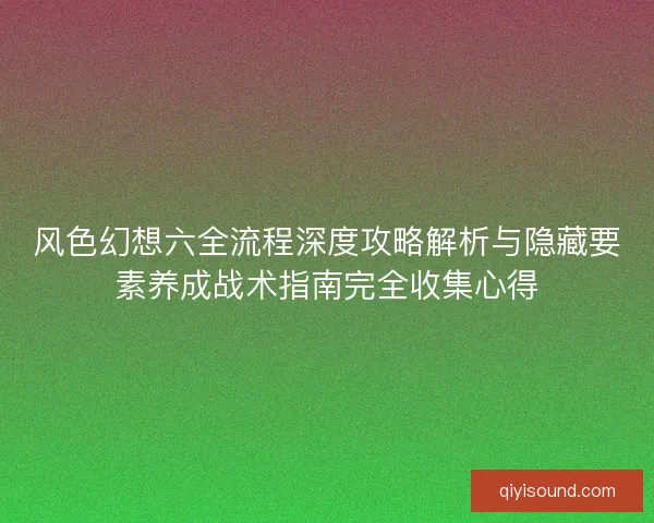 风色幻想六全流程深度攻略解析与隐藏要素养成战术指南完全收集心得
