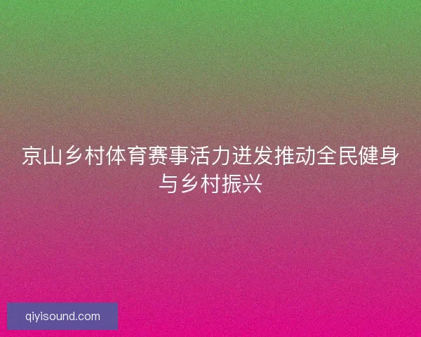 京山乡村体育赛事活力迸发推动全民健身与乡村振兴