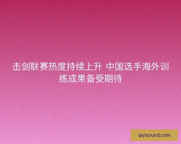 击剑联赛热度持续上升 中国选手海外训练成果备受期待