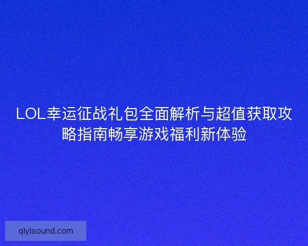 LOL幸运征战礼包全面解析与超值获取攻略指南畅享游戏福利新体验