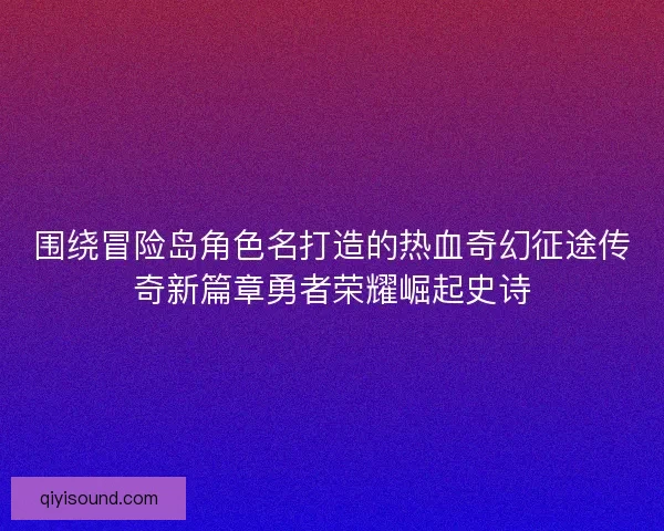 围绕冒险岛角色名打造的热血奇幻征途传奇新篇章勇者荣耀崛起史诗