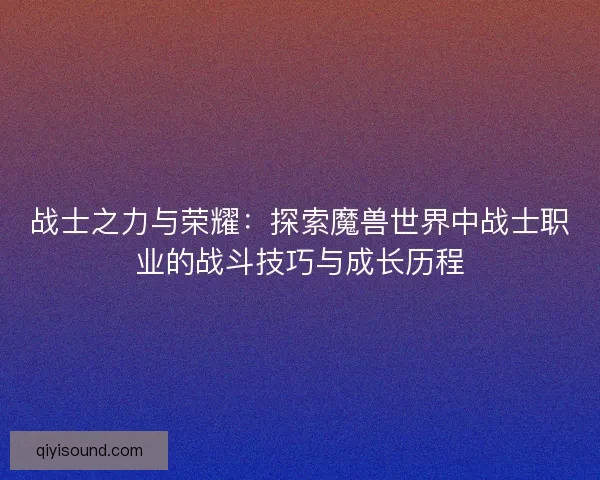 战士之力与荣耀：探索魔兽世界中战士职业的战斗技巧与成长历程