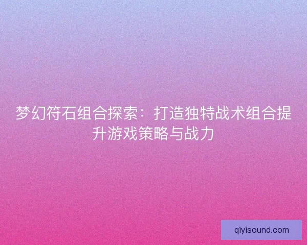 梦幻符石组合探索：打造独特战术组合提升游戏策略与战力