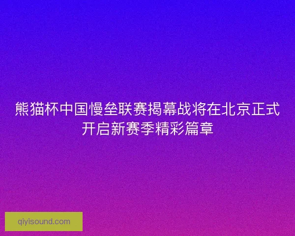 熊猫杯中国慢垒联赛揭幕战将在北京正式开启新赛季精彩篇章