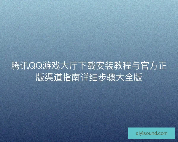 腾讯QQ游戏大厅下载安装教程与官方正版渠道指南详细步骤大全版