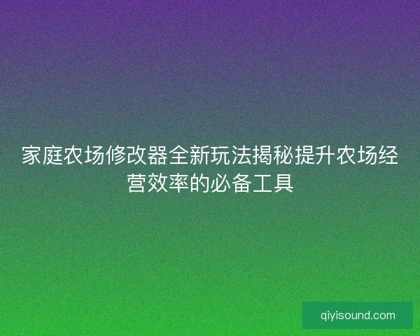 家庭农场修改器全新玩法揭秘提升农场经营效率的必备工具