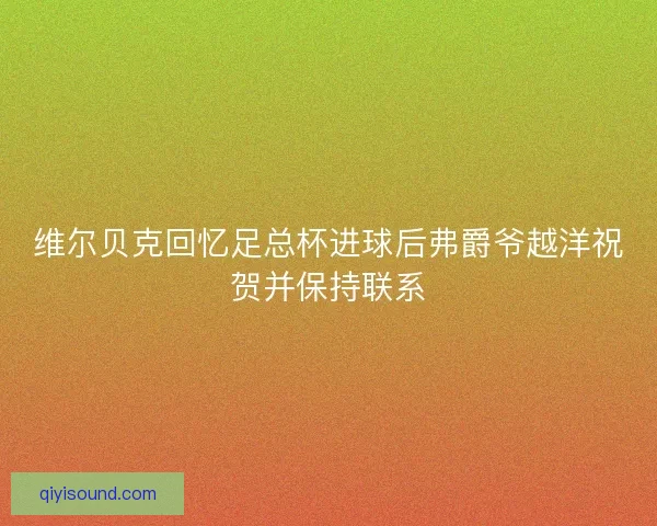 维尔贝克回忆足总杯进球后弗爵爷越洋祝贺并保持联系