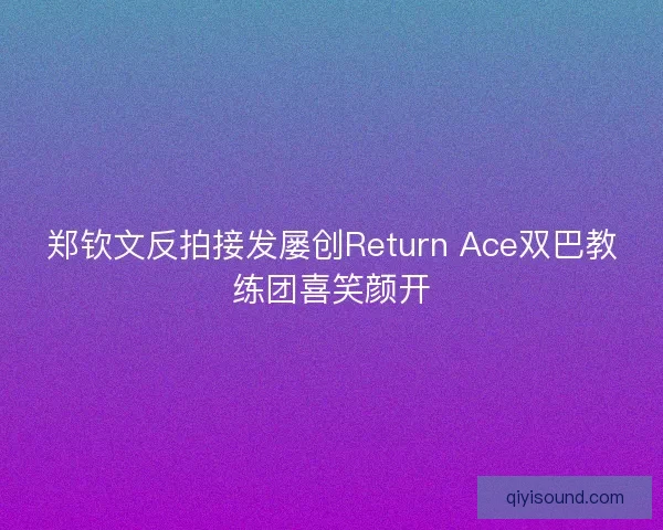 郑钦文反拍接发屡创Return Ace双巴教练团喜笑颜开