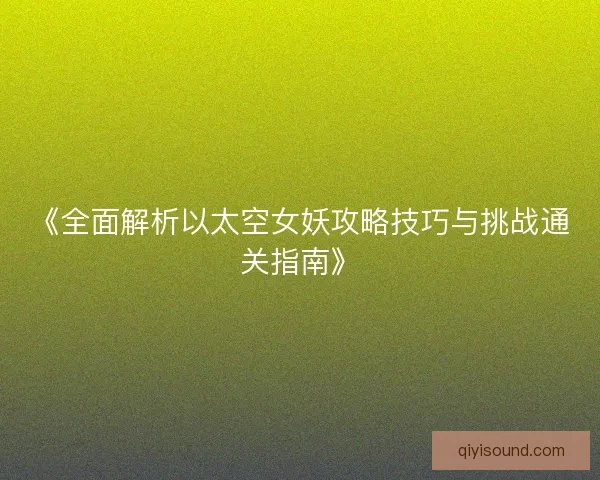 《全面解析以太空女妖攻略技巧与挑战通关指南》