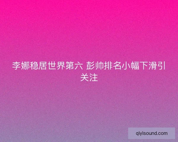 李娜稳居世界第六 彭帅排名小幅下滑引关注