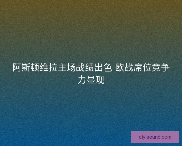 阿斯顿维拉主场战绩出色 欧战席位竞争力显现