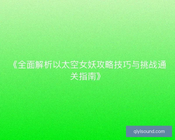 《全面解析以太空女妖攻略技巧与挑战通关指南》