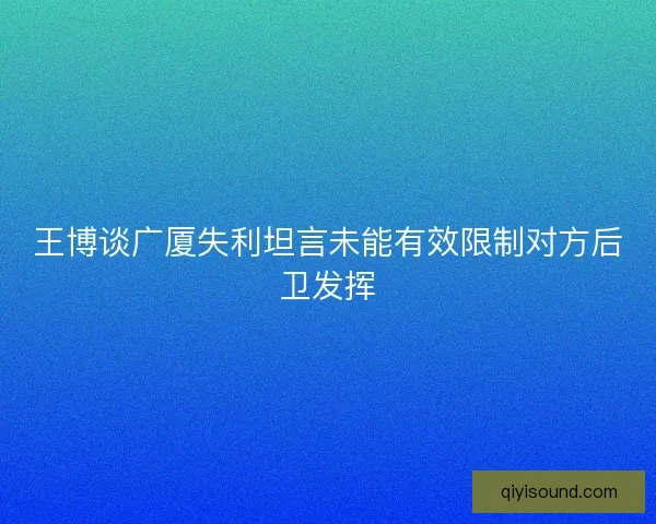 王博谈广厦失利坦言未能有效限制对方后卫发挥