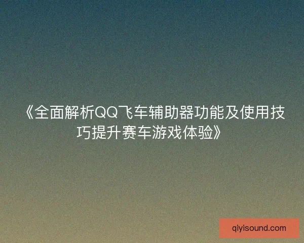 《全面解析QQ飞车辅助器功能及使用技巧提升赛车游戏体验》
