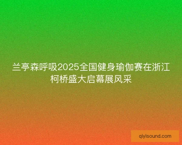 兰亭森呼吸2025全国健身瑜伽赛在浙江柯桥盛大启幕展风采