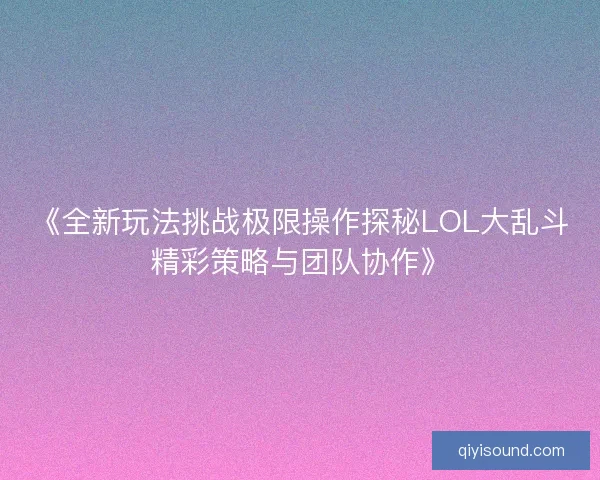 《全新玩法挑战极限操作探秘LOL大乱斗精彩策略与团队协作》