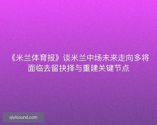 《米兰体育报》谈米兰中场未来走向多将面临去留抉择与重建关键节点