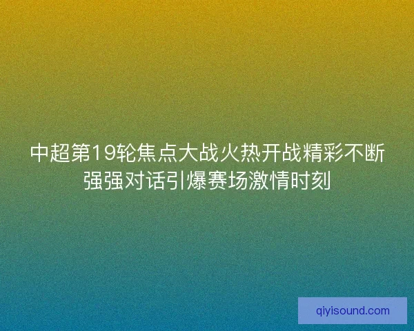 中超第19轮焦点大战火热开战精彩不断强强对话引爆赛场激情时刻