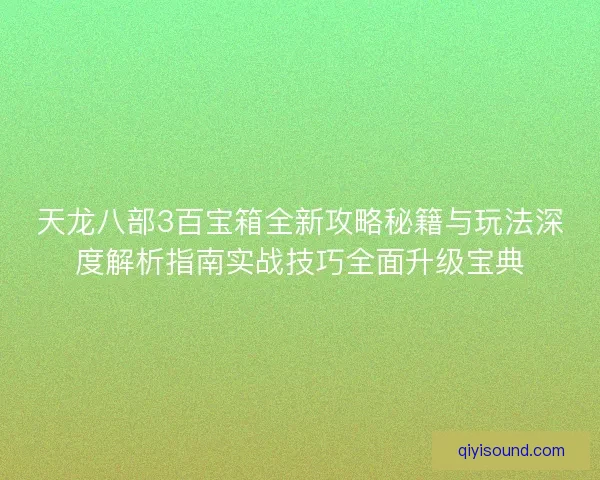 天龙八部3百宝箱全新攻略秘籍与玩法深度解析指南实战技巧全面升级宝典