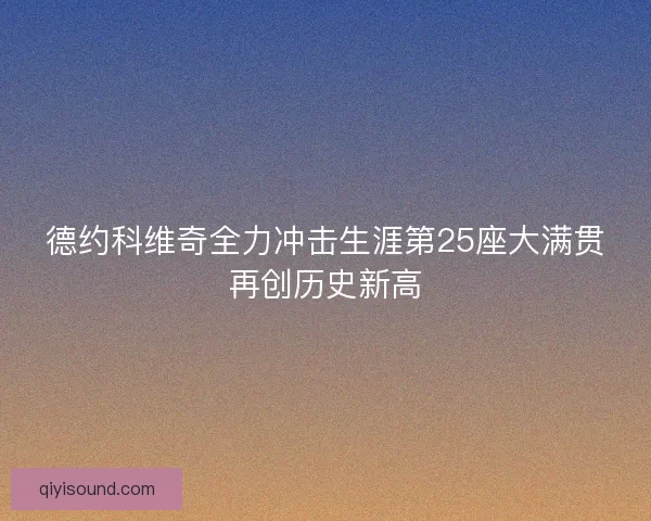 德约科维奇全力冲击生涯第25座大满贯再创历史新高
